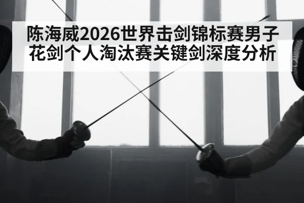 陈海威2026世界击剑锦标赛男子花剑个人淘汰赛关键剑深度分析