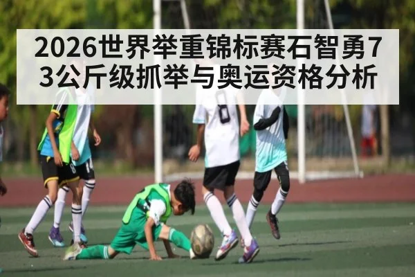 2026世界举重锦标赛石智勇73公斤级抓举与奥运资格分析