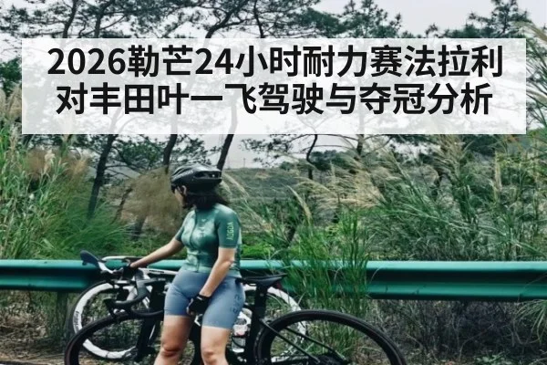 2026勒芒24小时耐力赛法拉利对丰田叶一飞驾驶与夺冠分析