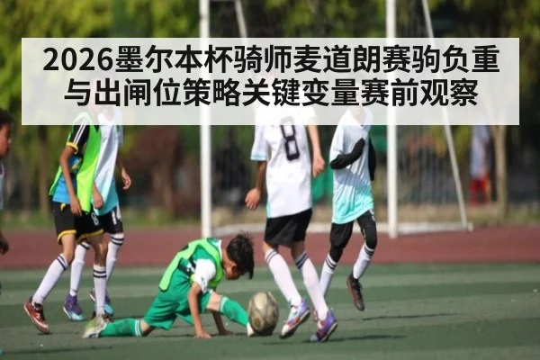 2026墨尔本杯骑师麦道朗赛驹负重与出闸位策略关键变量赛前观察