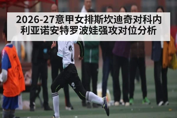2026-27意甲女排斯坎迪奇对科内利亚诺安特罗波娃强攻对位分析